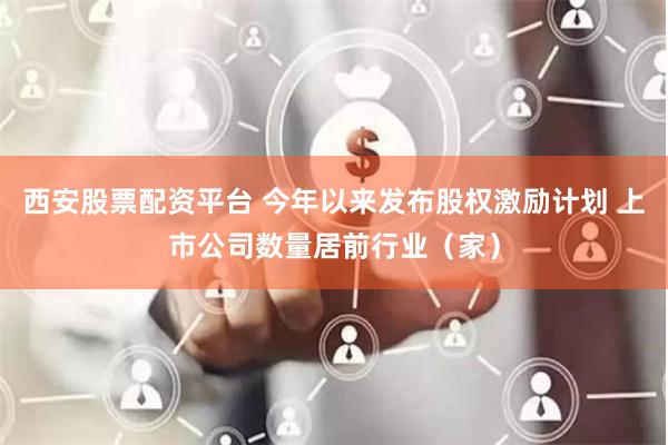 西安股票配资平台 今年以来发布股权激励计划 上市公司数量居前行业（家）