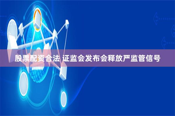 股票配资合法 证监会发布会释放严监管信号