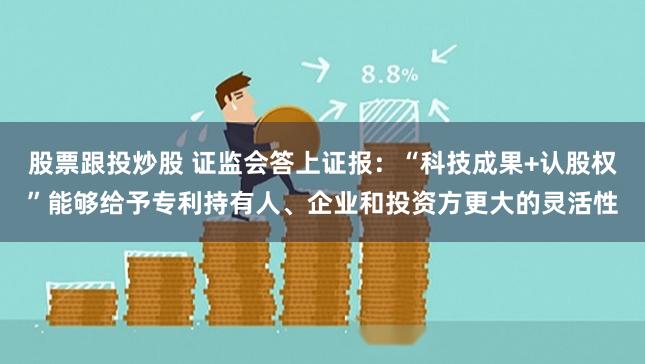 股票跟投炒股 证监会答上证报：“科技成果+认股权”能够给予专利持有人、企业和投资方更大的灵活性