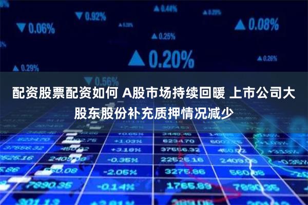 配资股票配资如何 A股市场持续回暖 上市公司大股东股份补充质押情况减少