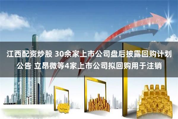 江西配资炒股 30余家上市公司盘后披露回购计划公告 立昂微等4家上市公司拟回购用于注销