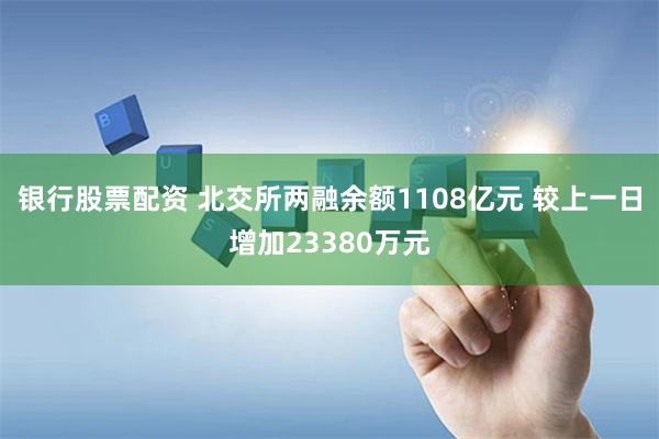 银行股票配资 北交所两融余额1108亿元 较上一日增加23380万元