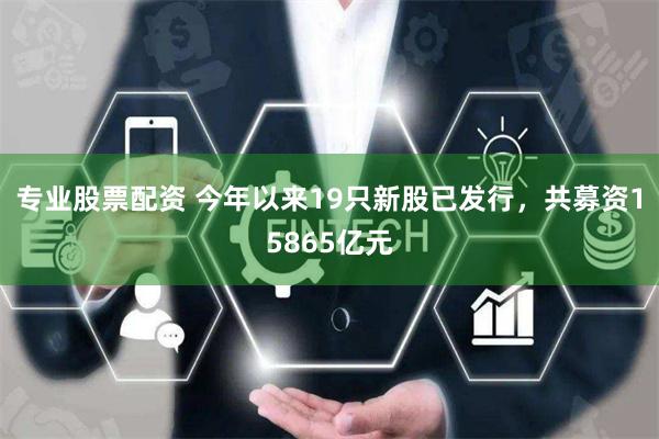 专业股票配资 今年以来19只新股已发行，共募资15865亿元