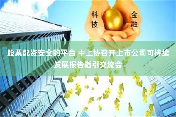 股票配资安全的平台 中上协召开上市公司可持续发展报告指引交流会