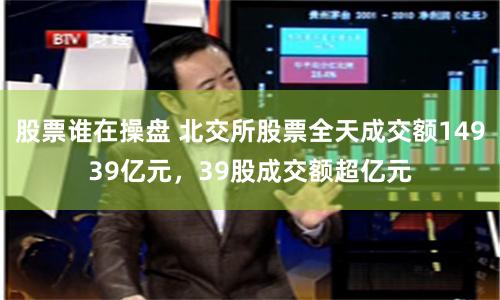 股票谁在操盘 北交所股票全天成交额14939亿元，39股成交额超亿元