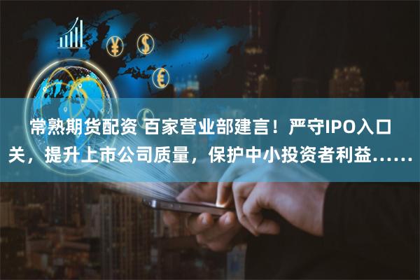 常熟期货配资 百家营业部建言！严守IPO入口关，提升上市公司质量，保护中小投资者利益……