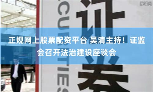 正规网上股票配资平台 吴清主持！证监会召开法治建设座谈会