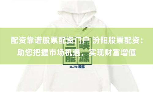 配资靠谱股票配资门户 汾阳股票配资：助您把握市场机遇，实现财富增值