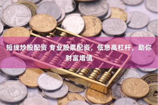 短线炒股配资 专业股票配资，低息高杠杆，助你财富增值
