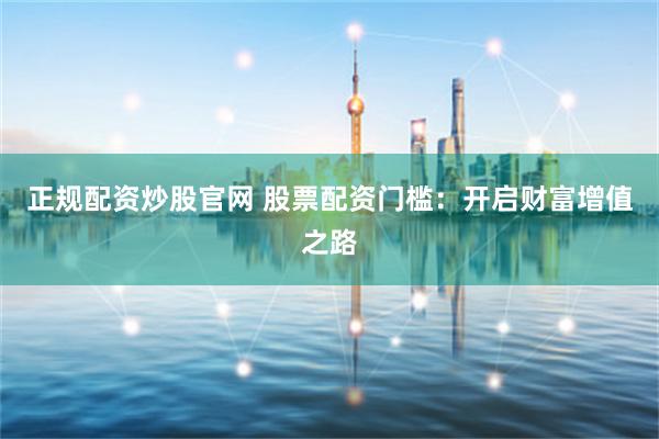 正规配资炒股官网 股票配资门槛：开启财富增值之路
