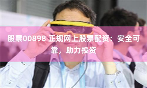 股票00898 正规网上股票配资：安全可靠，助力投资