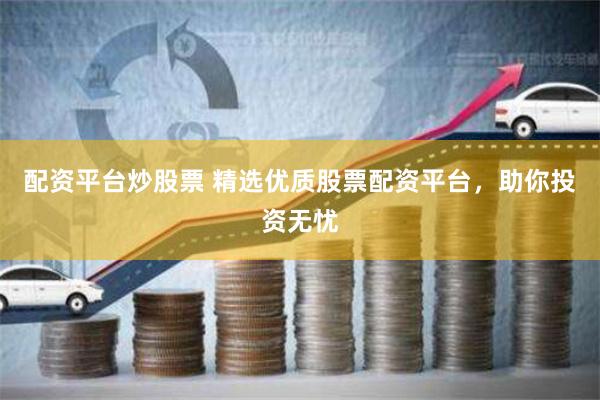 配资平台炒股票 精选优质股票配资平台，助你投资无忧