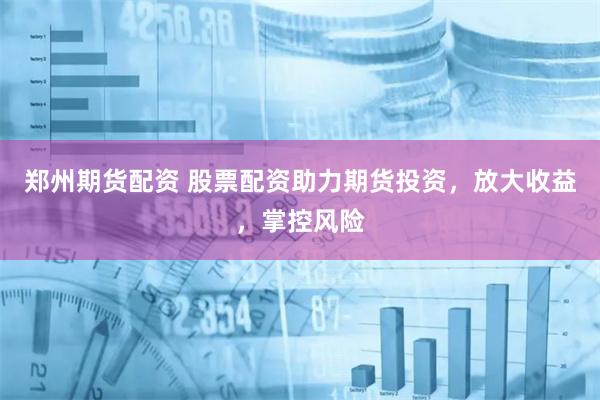 郑州期货配资 股票配资助力期货投资，放大收益，掌控风险