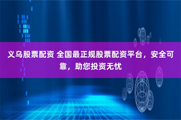 义乌股票配资 全国最正规股票配资平台，安全可靠，助您投资无忧