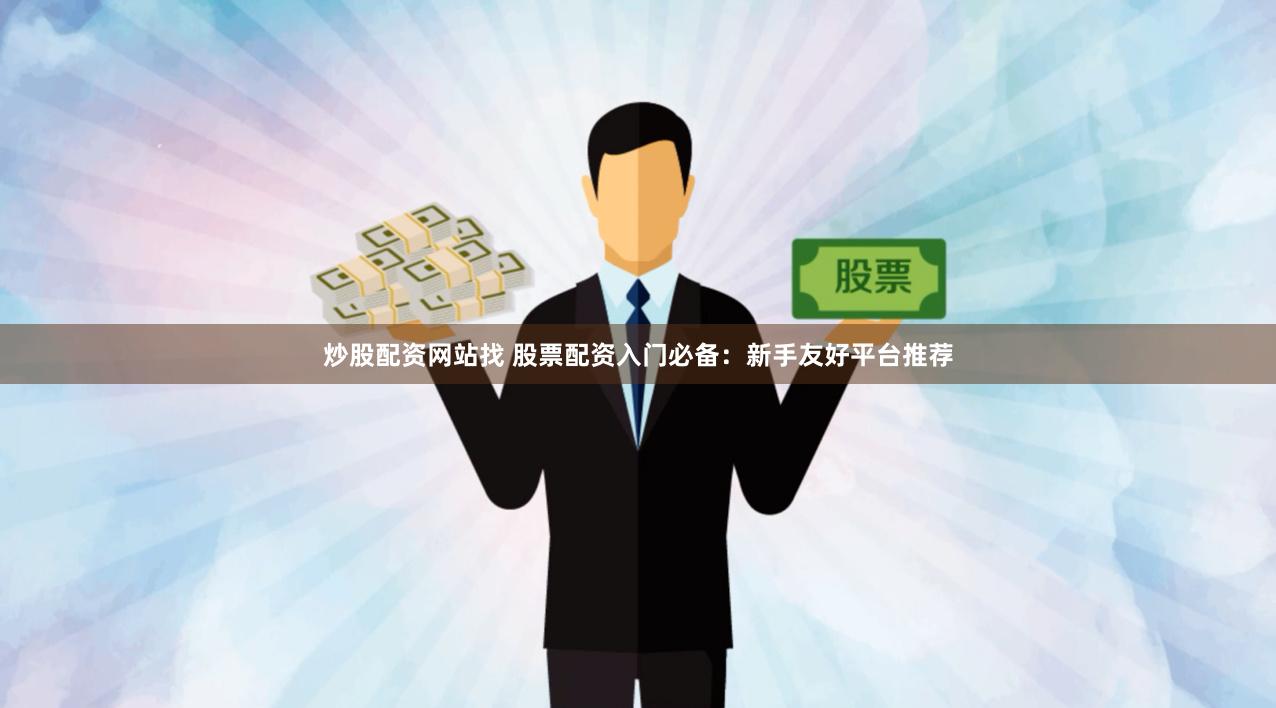 炒股配资网站找 股票配资入门必备：新手友好平台推荐