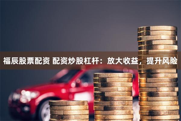 福辰股票配资 配资炒股杠杆：放大收益，提升风险