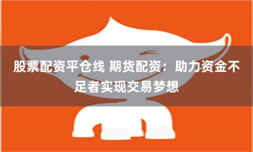 股票配资平仓线 期货配资：助力资金不足者实现交易梦想