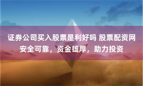证券公司买入股票是利好吗 股票配资网安全可靠,资金雄厚,助力投资
