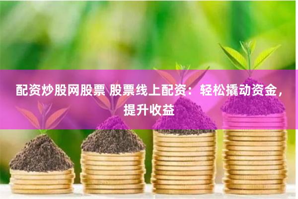 配资炒股网股票 股票线上配资：轻松撬动资金，提升收益
