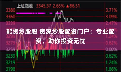 配资炒股股 资深炒股配资门户：专业配资，助你投资无忧