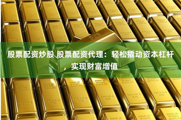 股票配资炒股 股票配资代理：轻松撬动资本杠杆，实现财富增值