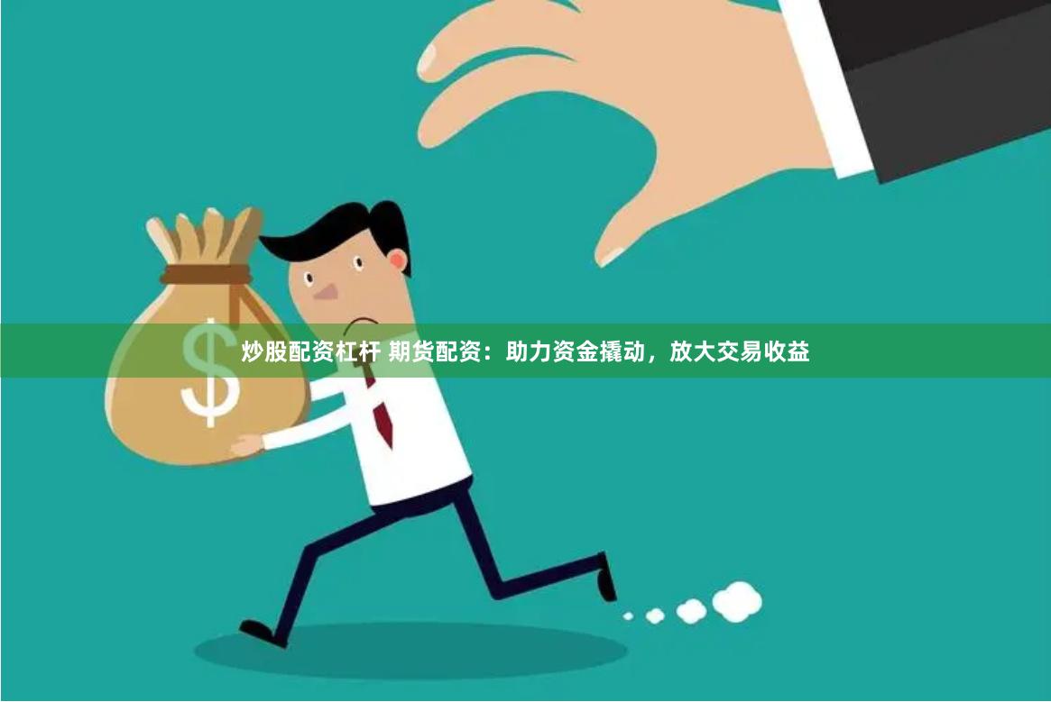 炒股配资杠杆 期货配资：助力资金撬动，放大交易收益