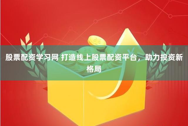 股票配资学习网 打造线上股票配资平台，助力投资新格局