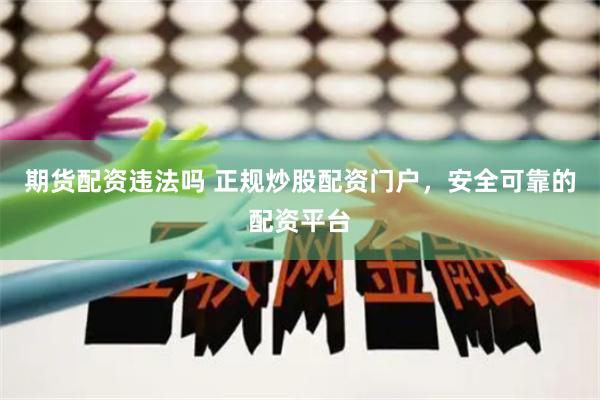 期货配资违法吗 正规炒股配资门户，安全可靠的配资平台