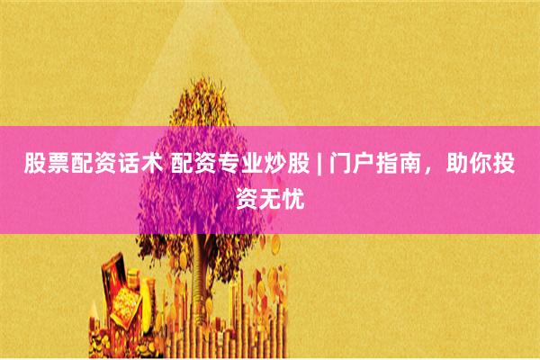 股票配资话术 配资专业炒股 | 门户指南，助你投资无忧