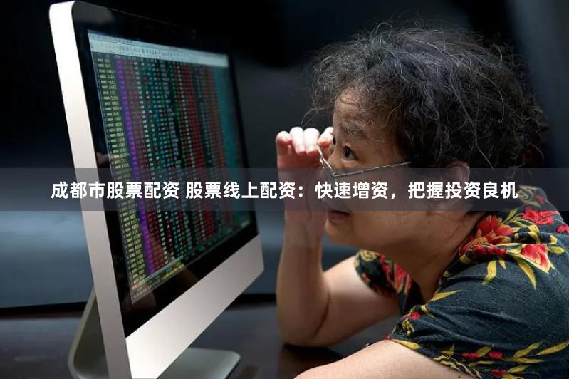 成都市股票配资 股票线上配资：快速增资，把握投资良机