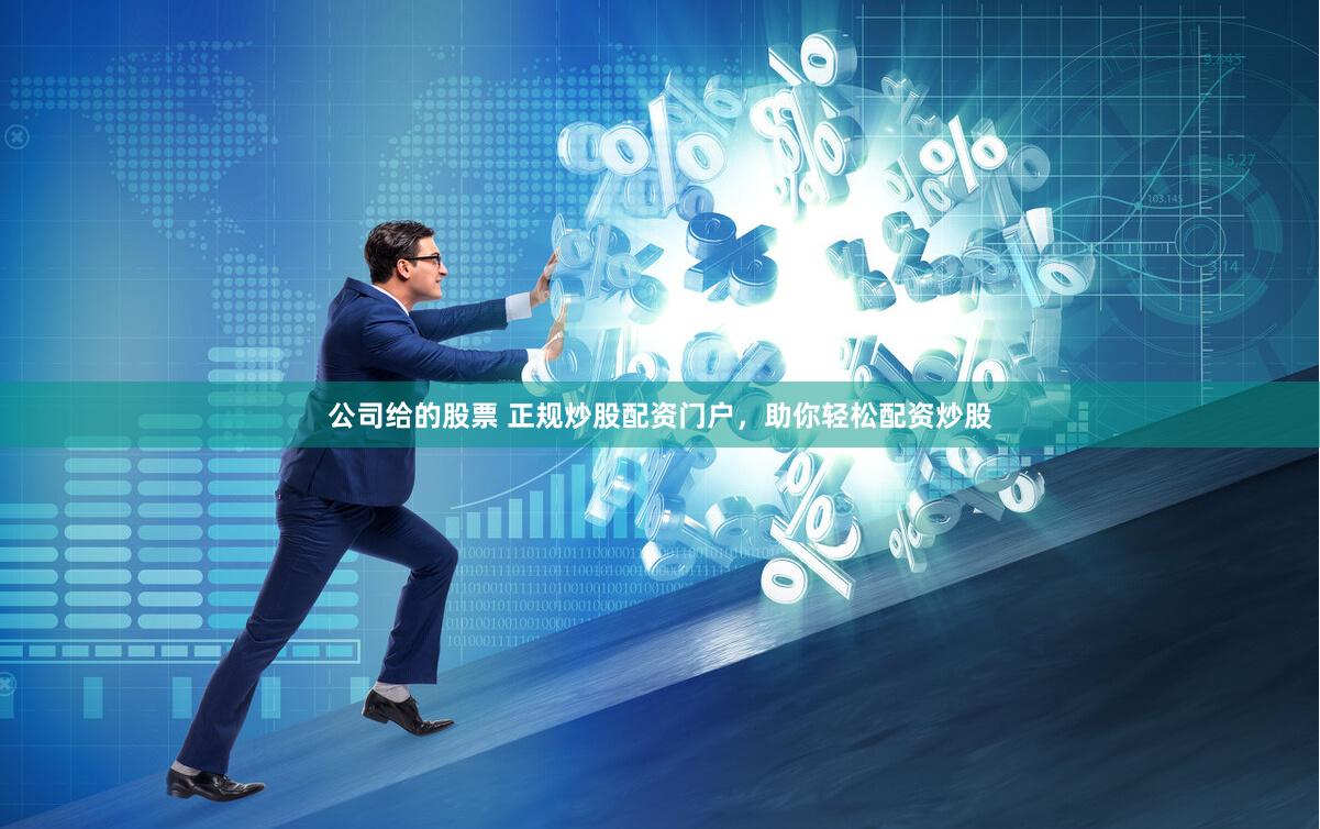 公司给的股票 正规炒股配资门户，助你轻松配资炒股