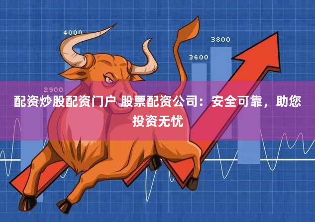 配资炒股配资门户 股票配资公司：安全可靠，助您投资无忧