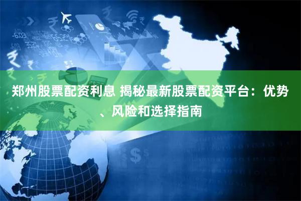郑州股票配资利息 揭秘最新股票配资平台：优势、风险和选择指南