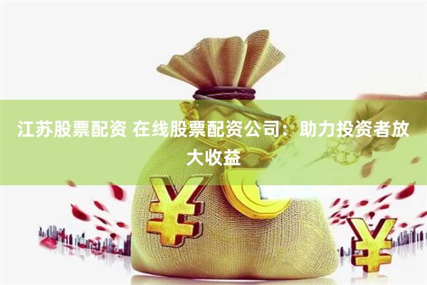 江苏股票配资 在线股票配资公司：助力投资者放大收益