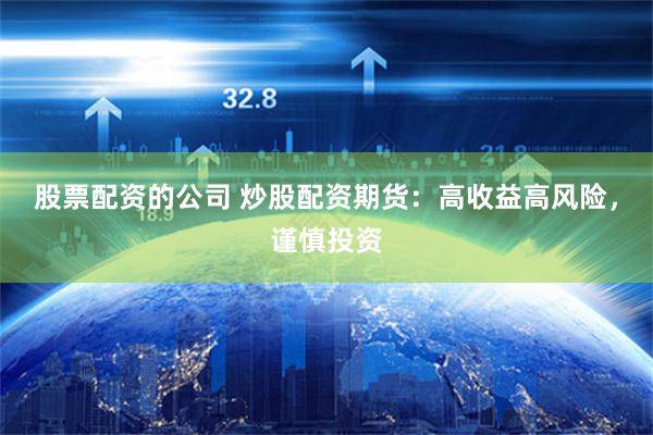 股票配资的公司 炒股配资期货：高收益高风险，谨慎投资
