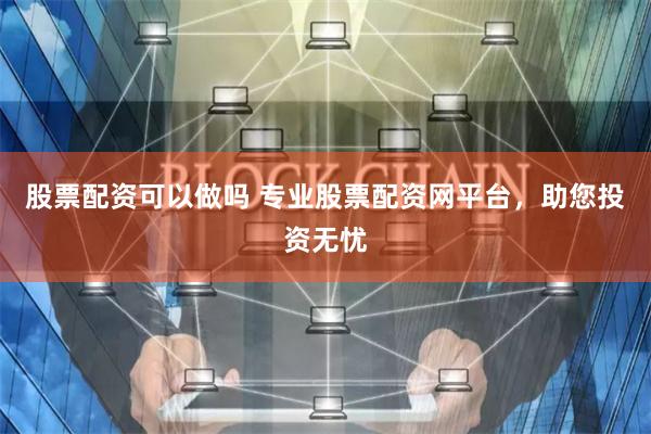 股票配资可以做吗 专业股票配资网平台，助您投资无忧