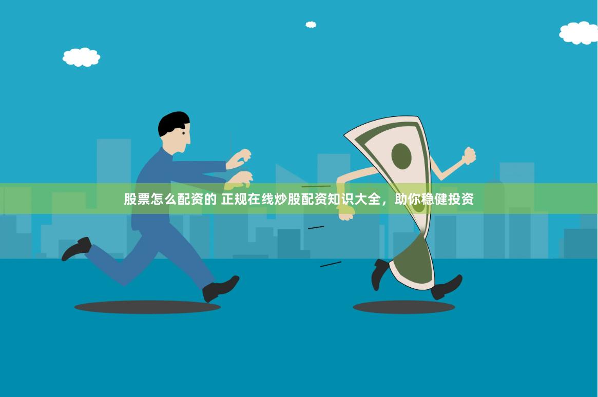 股票怎么配资的 正规在线炒股配资知识大全，助你稳健投资