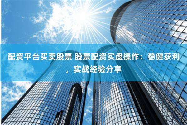 配资平台买卖股票 股票配资实盘操作：稳健获利，实战经验分享