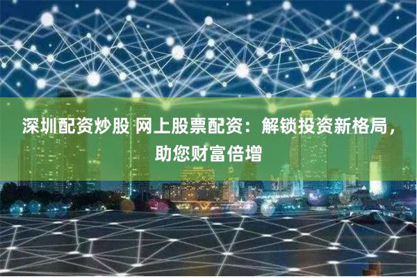深圳配资炒股 网上股票配资：解锁投资新格局，助您财富倍增
