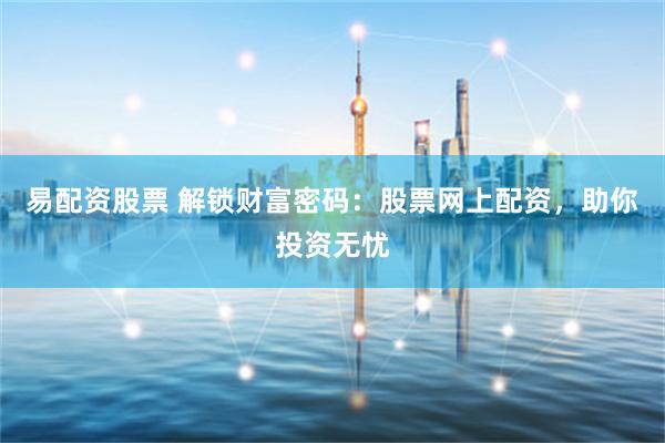 易配资股票 解锁财富密码：股票网上配资，助你投资无忧