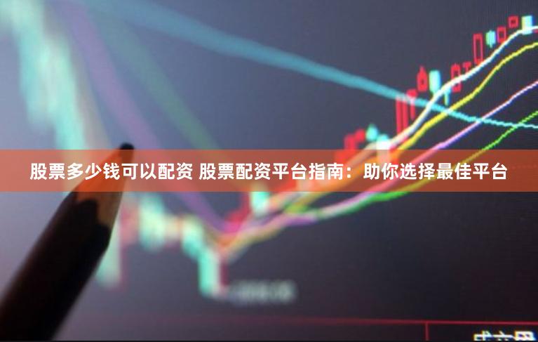 股票多少钱可以配资 股票配资平台指南：助你选择最佳平台