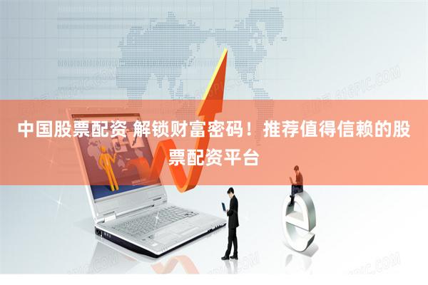 中国股票配资 解锁财富密码！推荐值得信赖的股票配资平台