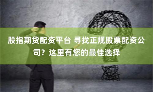 股指期货配资平台 寻找正规股票配资公司？这里有您的最佳选择