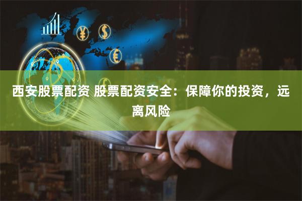 西安股票配资 股票配资安全：保障你的投资，远离风险