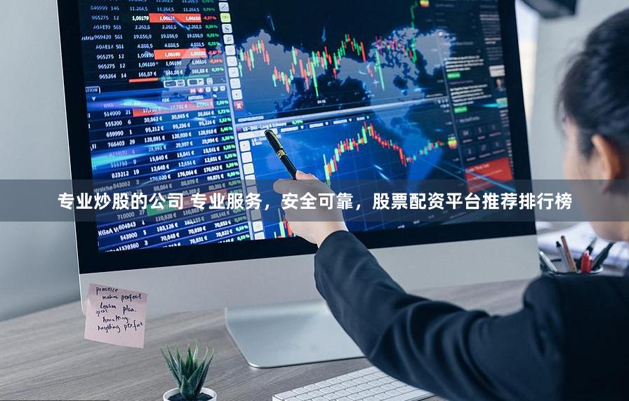 专业炒股的公司 专业服务，安全可靠，股票配资平台推荐排行榜