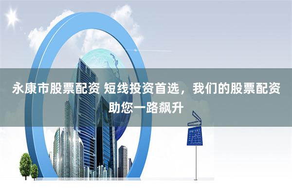 永康市股票配资 短线投资首选，我们的股票配资助您一路飙升
