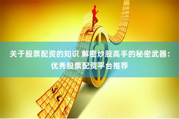 关于股票配资的知识 解密炒股高手的秘密武器：优秀股票配资平台推荐