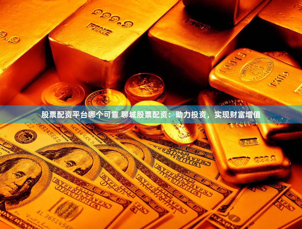 股票配资平台哪个可靠 聊城股票配资：助力投资，实现财富增值