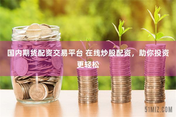 国内期货配资交易平台 在线炒股配资，助你投资更轻松