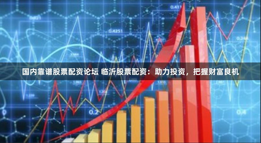 国内靠谱股票配资论坛 临沂股票配资：助力投资，把握财富良机